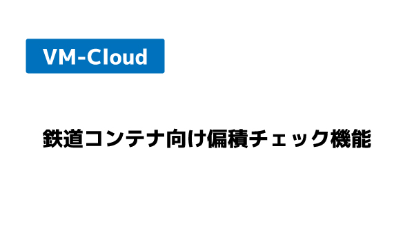 【8/1追加】VM-Cloudに「鉄道コンテナ向け偏積チェック機能」を搭載